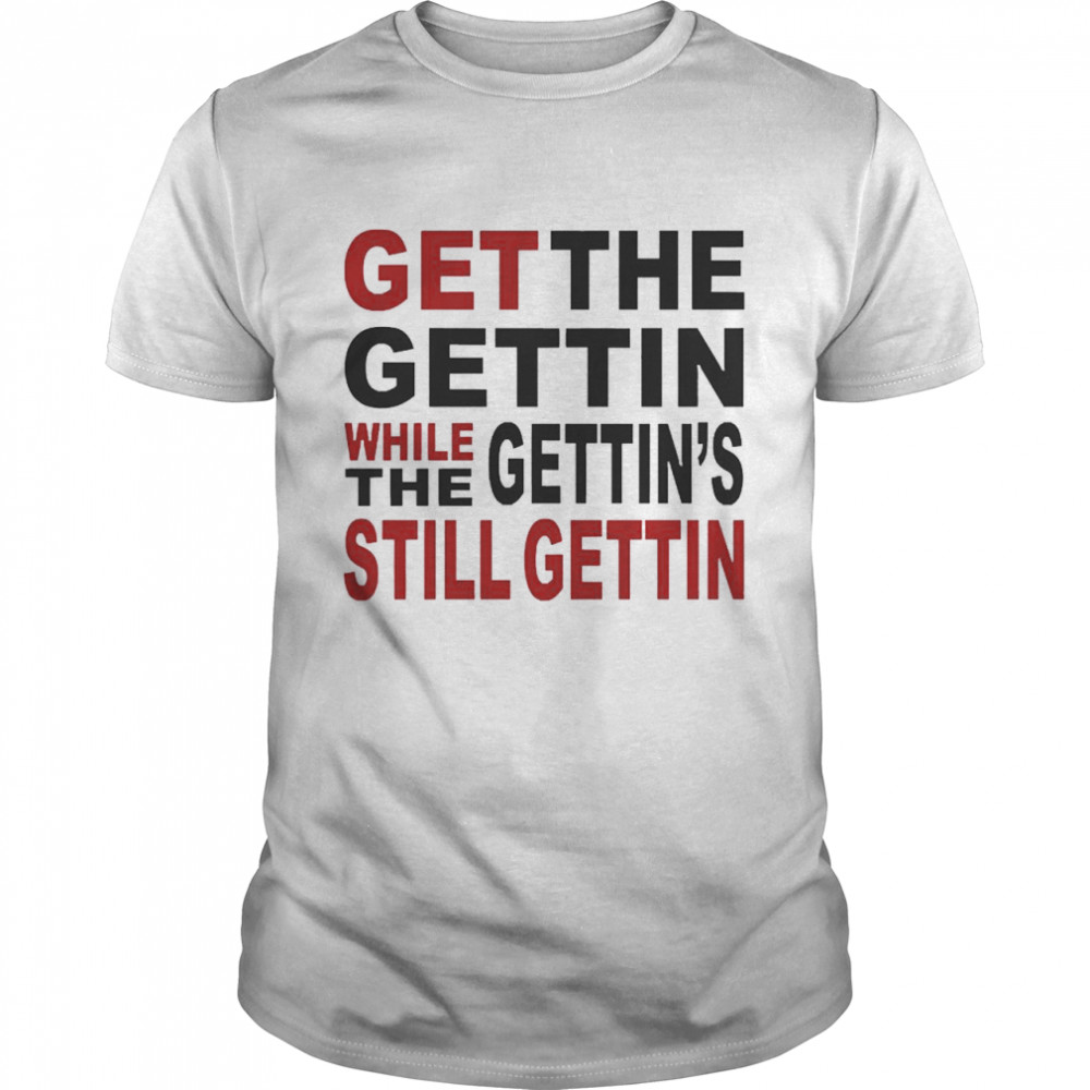 Get The Gettin While The Gettin’s Still Shirt