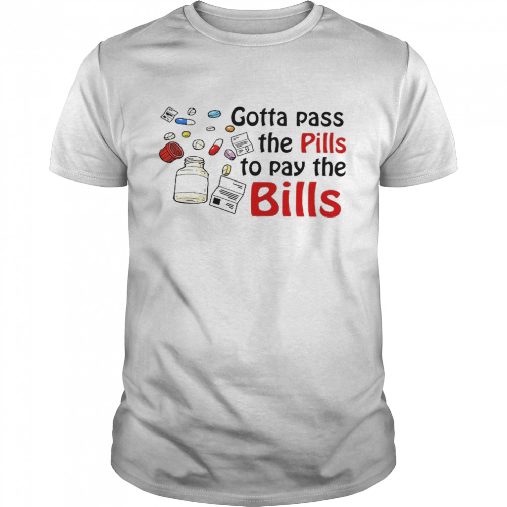 Gotta pass the pills to pay the bills shirt