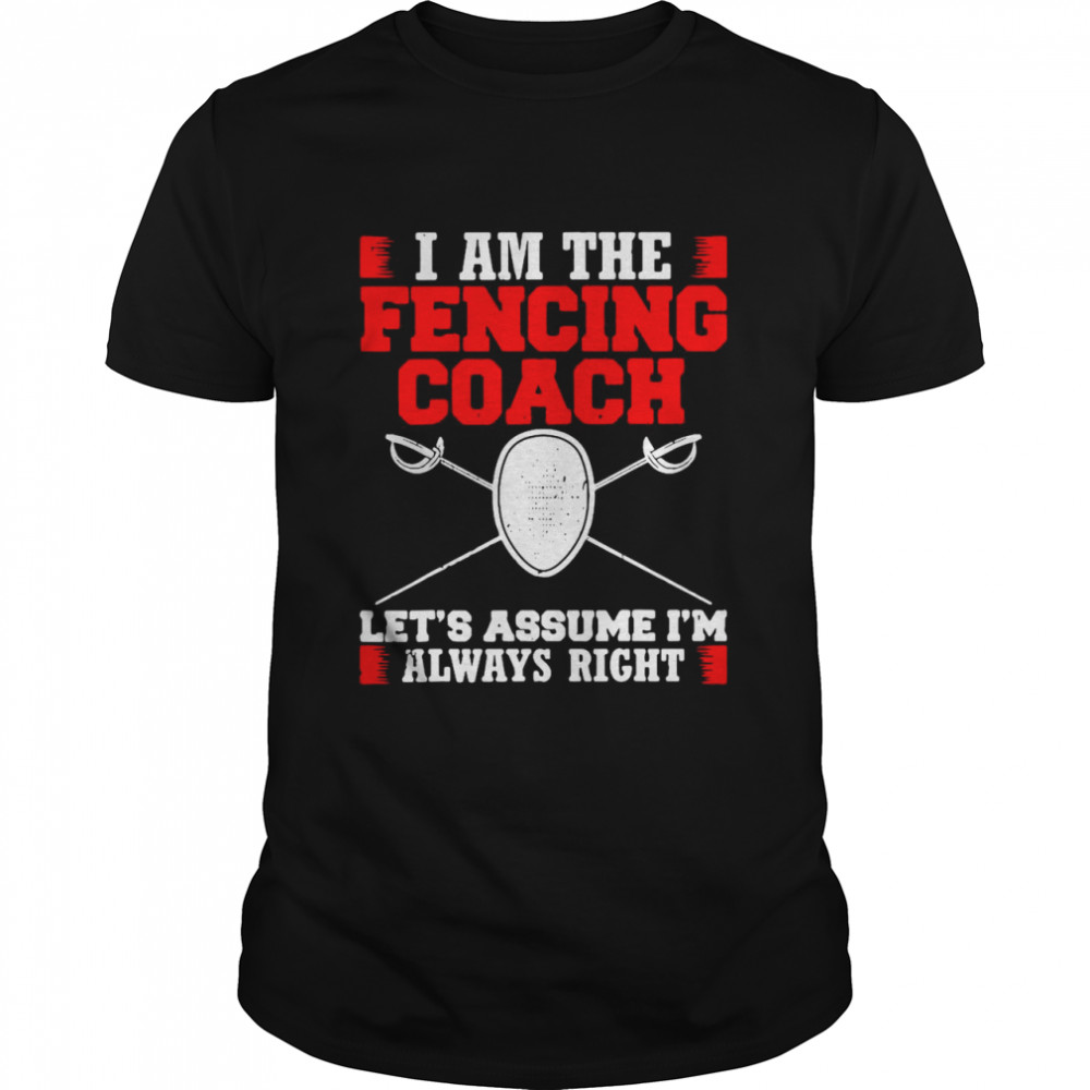 I Am The Fencing Coach Let’s Assume I’m Always Right Design Fencer Shirt