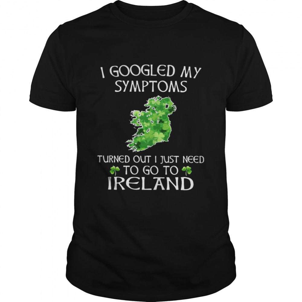 I Googled My Symptoms Tured Out I Just Need To Go To I Reland Shirt