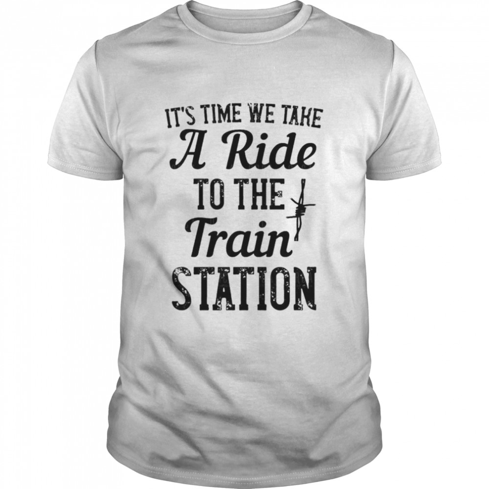 It’s Time We Take A Ride To The Train Station Shirt