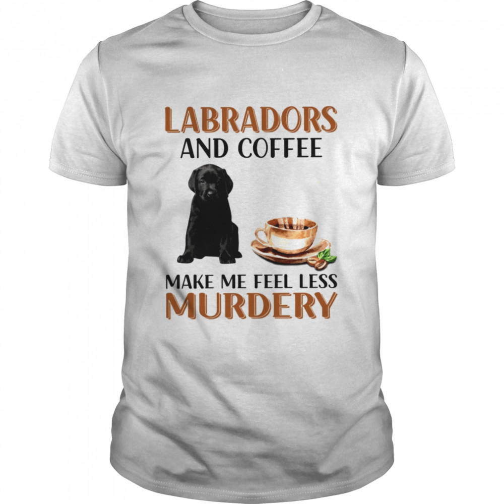 Labradors and coffee make me feel less murdery shirt