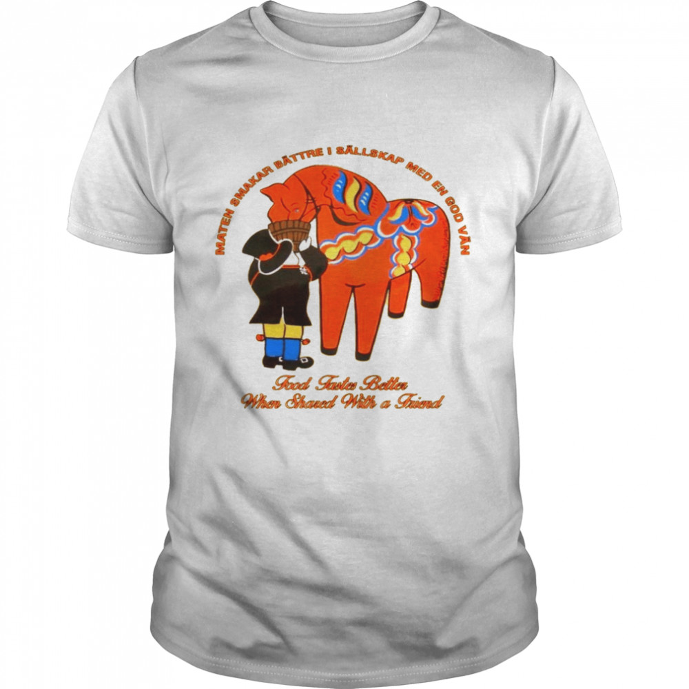 Maten smakar battre i sallskap med en god van food tastes better when shared with a friend shirt