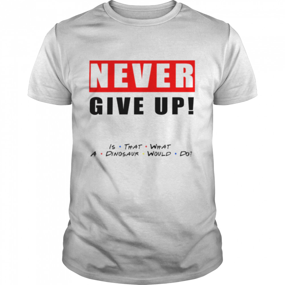 Never give up is that what a dinosaur would do shirt