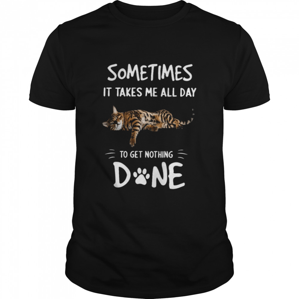 Cat Sometimes It Takes Me All Day To Get Nothing Done Shirt