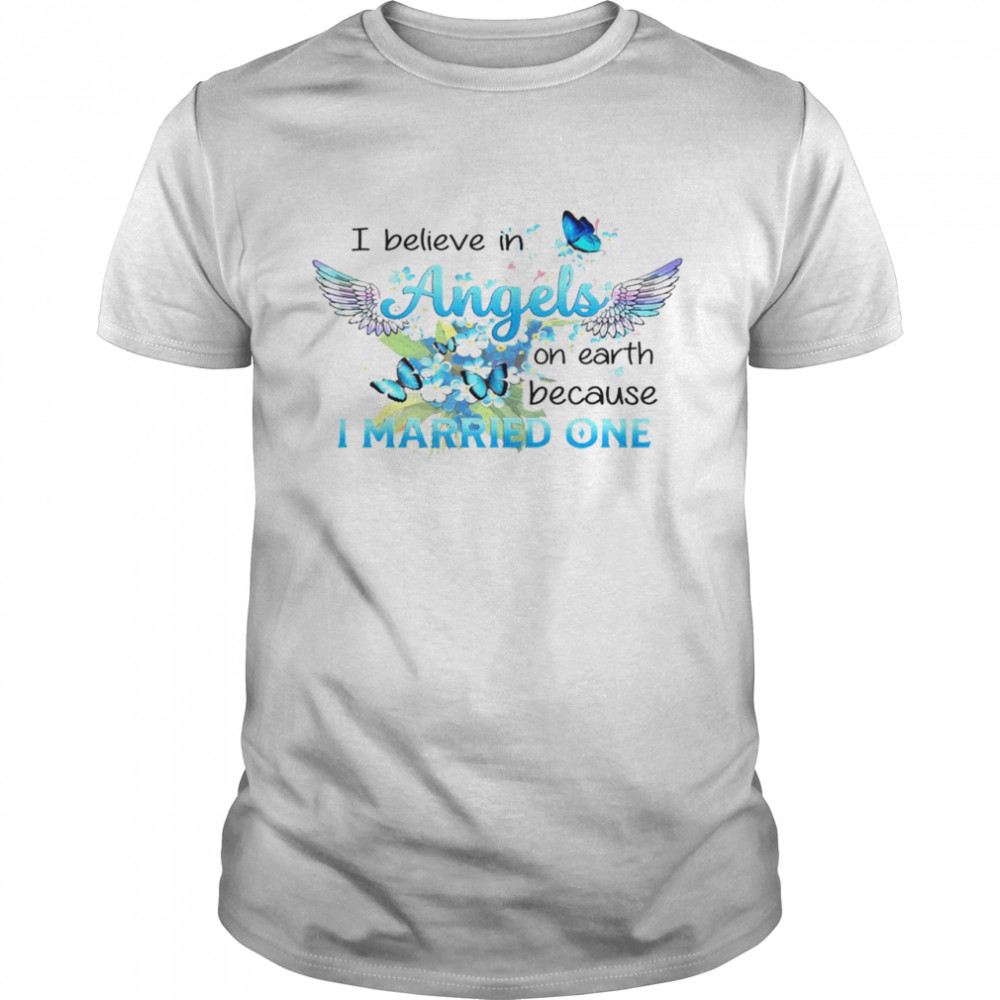 I believe in angels on earth because i married one shirt