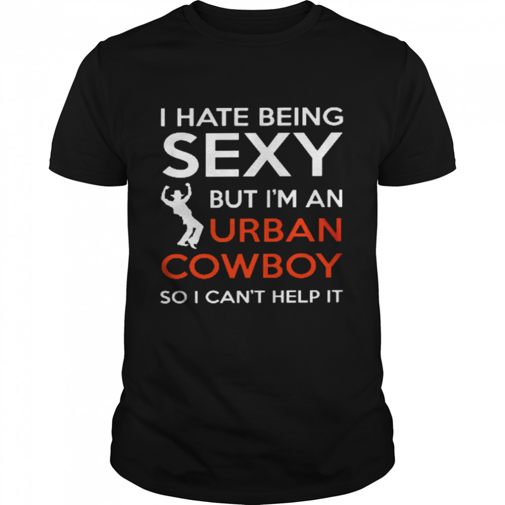 I hate being sexy but i’m an urban cowboy so i can’t help it shirt