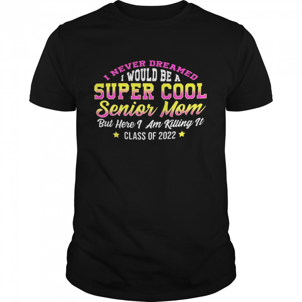I never dreamed i would be a super cool senior mom but here i am killing it class of 2022 shirt