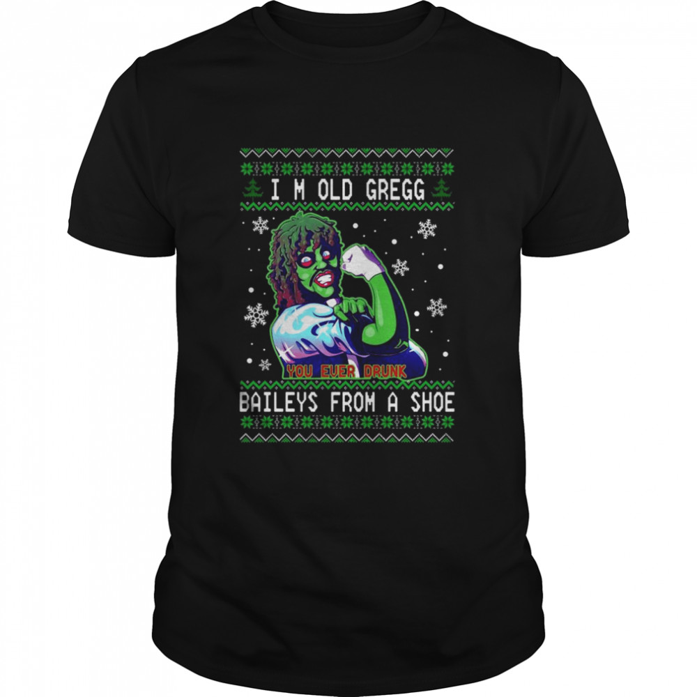 I’m old gregg you ever drunk Bailey’s from a shoe Ugly Christmas shirt
