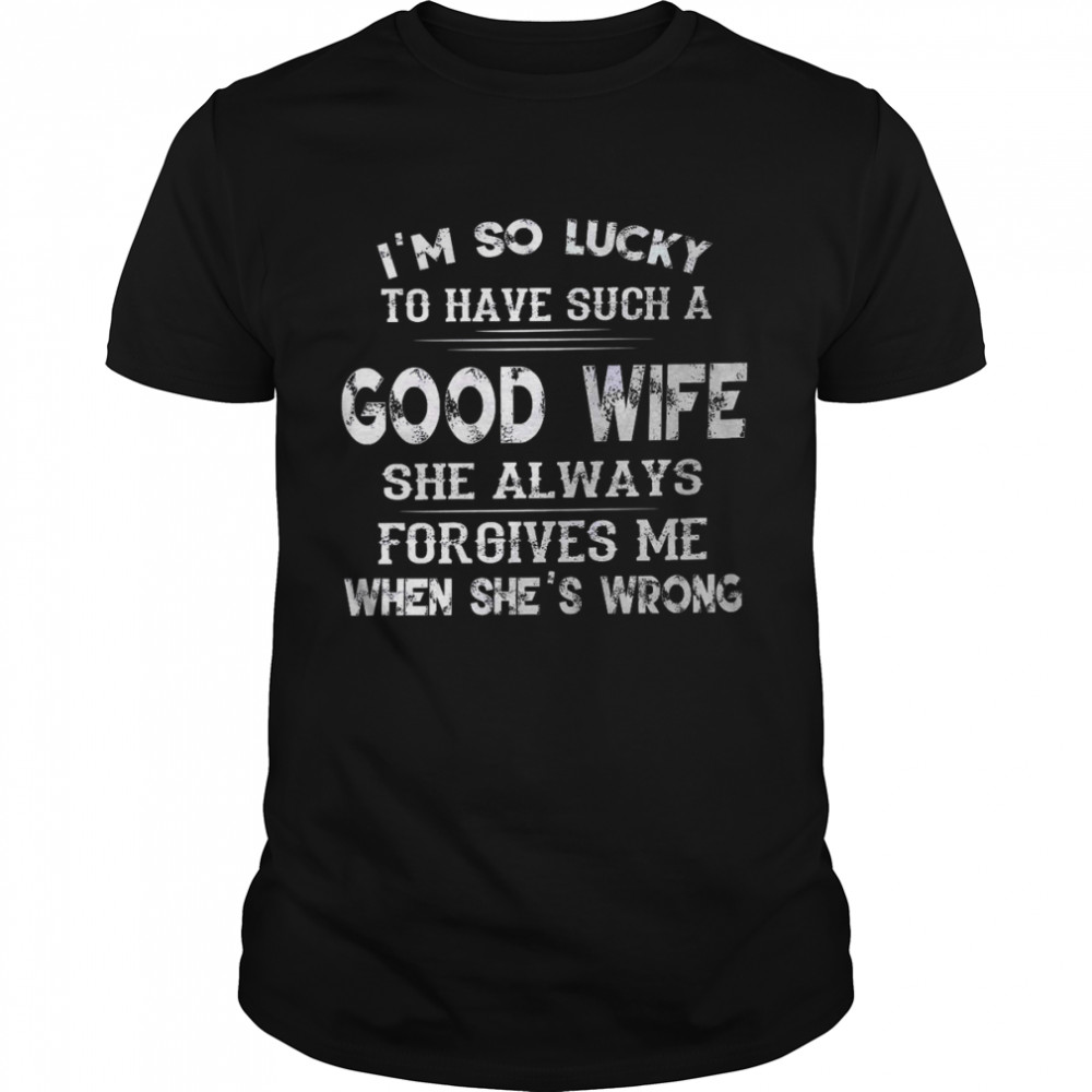 I’m so lucky to have such a good wife she always forgives me when she’s wrong shirt