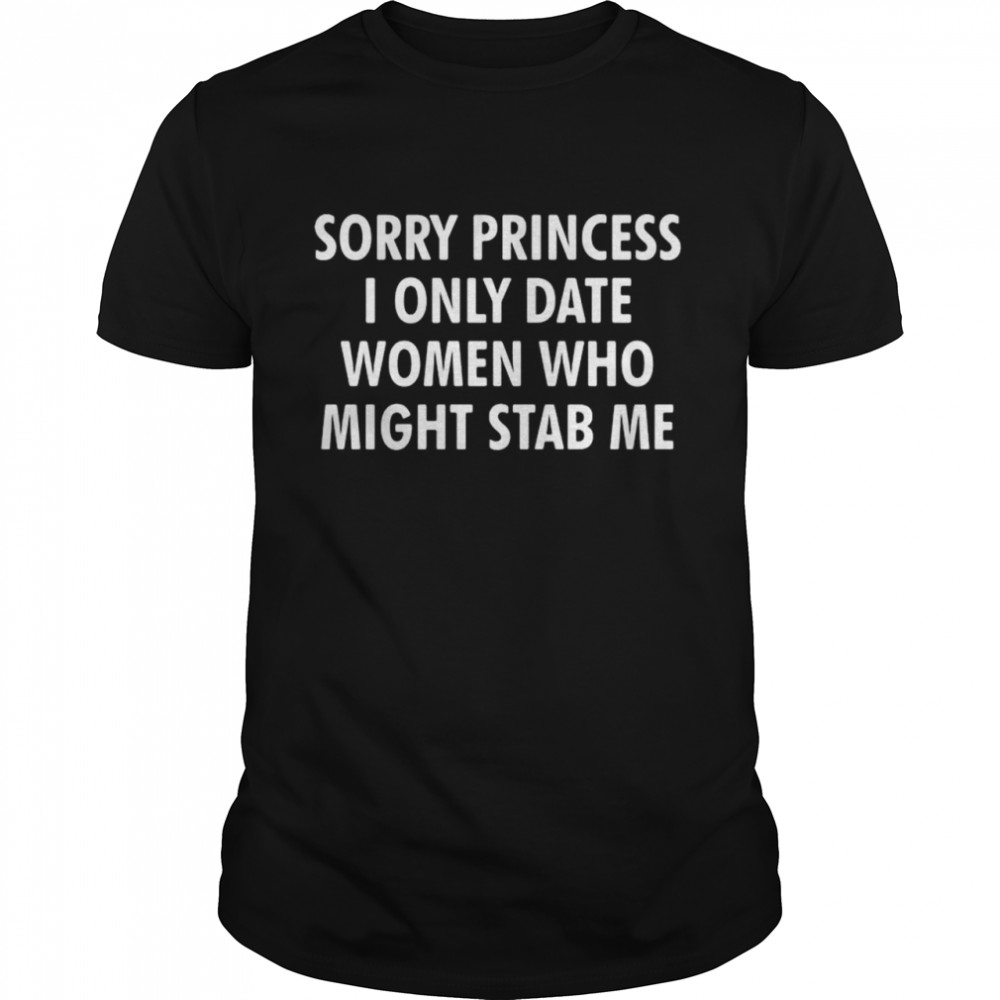 Sorry princess I only date women who might stab Me shirt