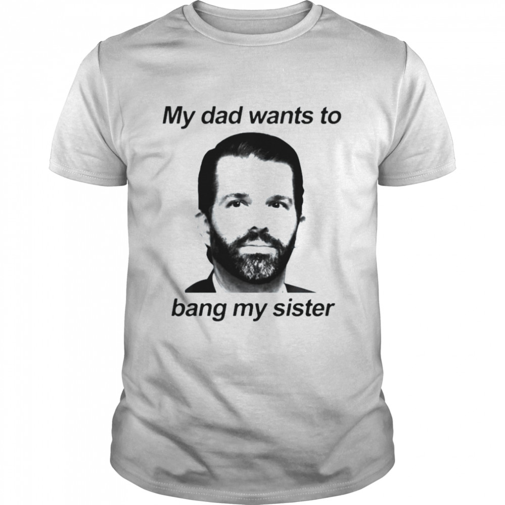 Don Jr My Dad Wants To Bang My Sister Shirt