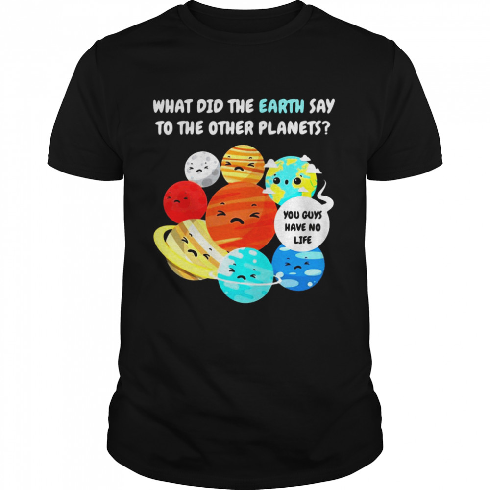 Earth Solar System Planets What Did The Earth Say To The Other Planets Shirt