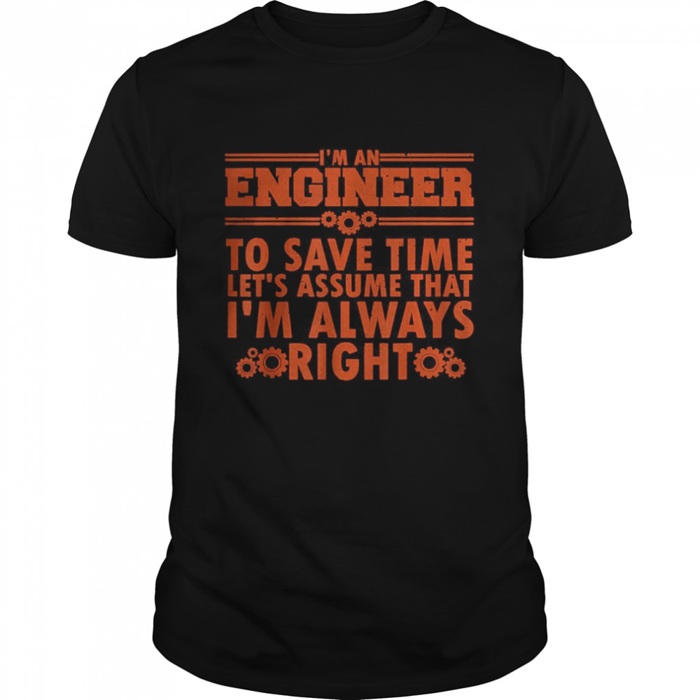 I’m An Engineer to save time let’s assume that I’m that right T-Shirt