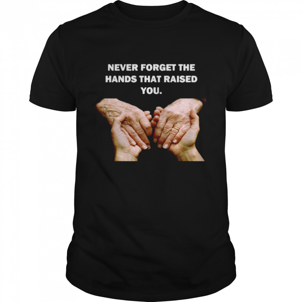 Never Forget The Hands That Raised You Shirt