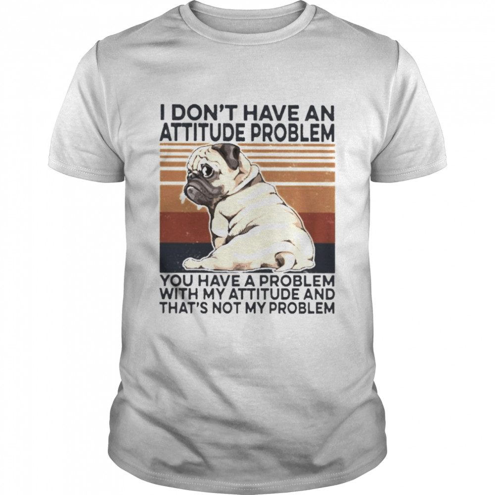 Pug I don’t have an attitude problem you have a problem with my attitude and that’s not my problem vintage shirt