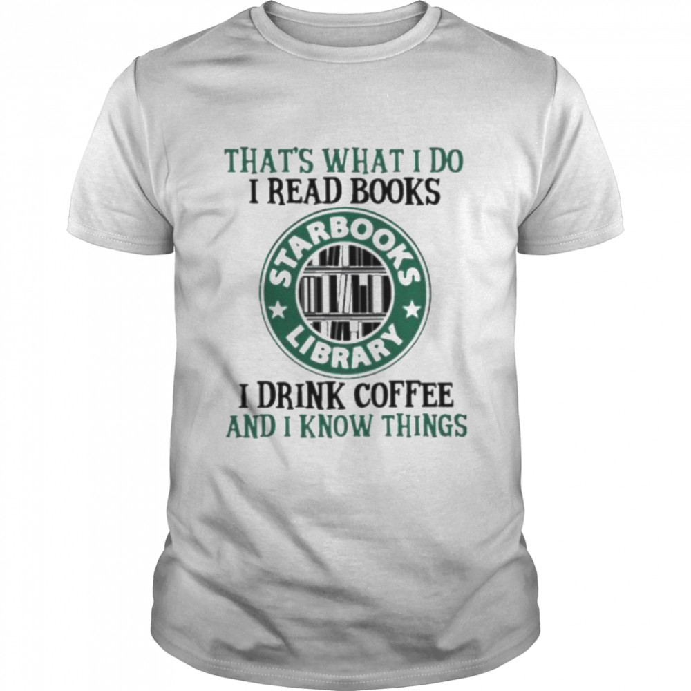 That’s what I do I read Books Stabooks library I drink Coffee and I know things shirt