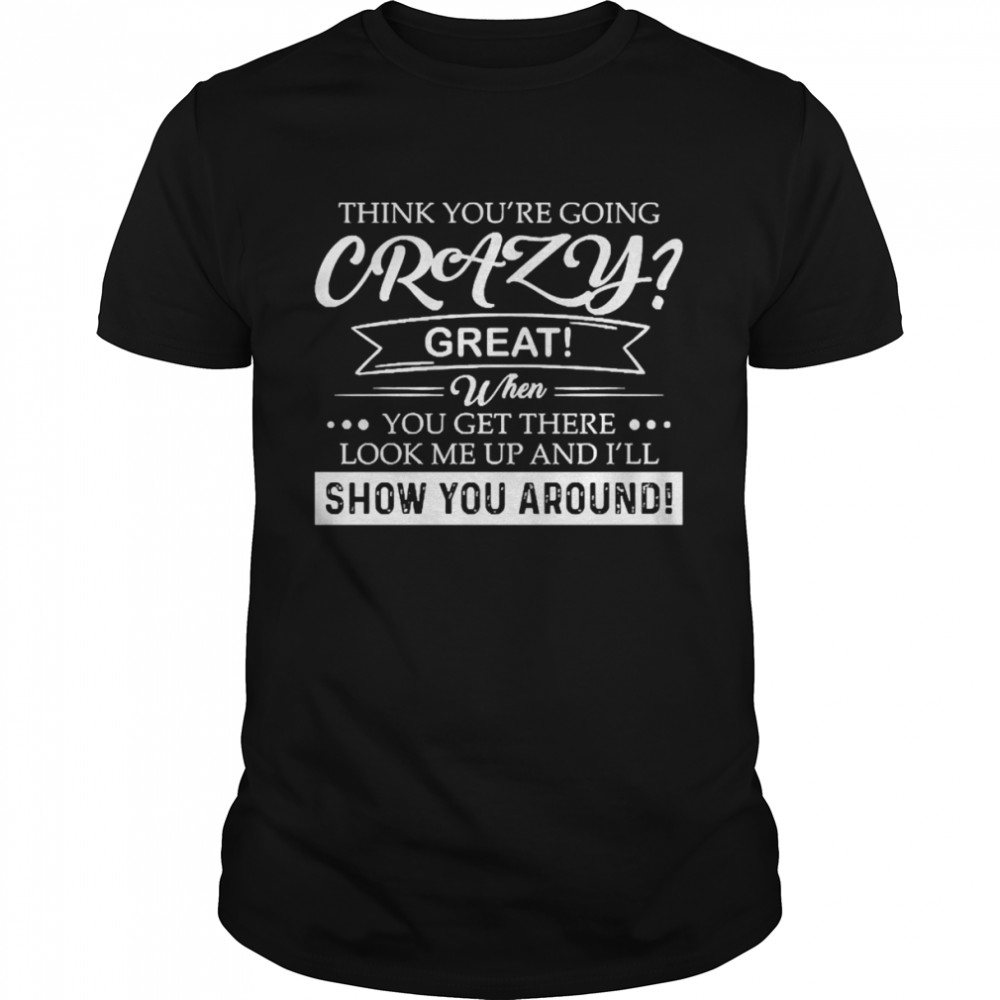 Think You’re Going Crazy Great When You Get There Look Me Up And I’ll Show You Around Shirt