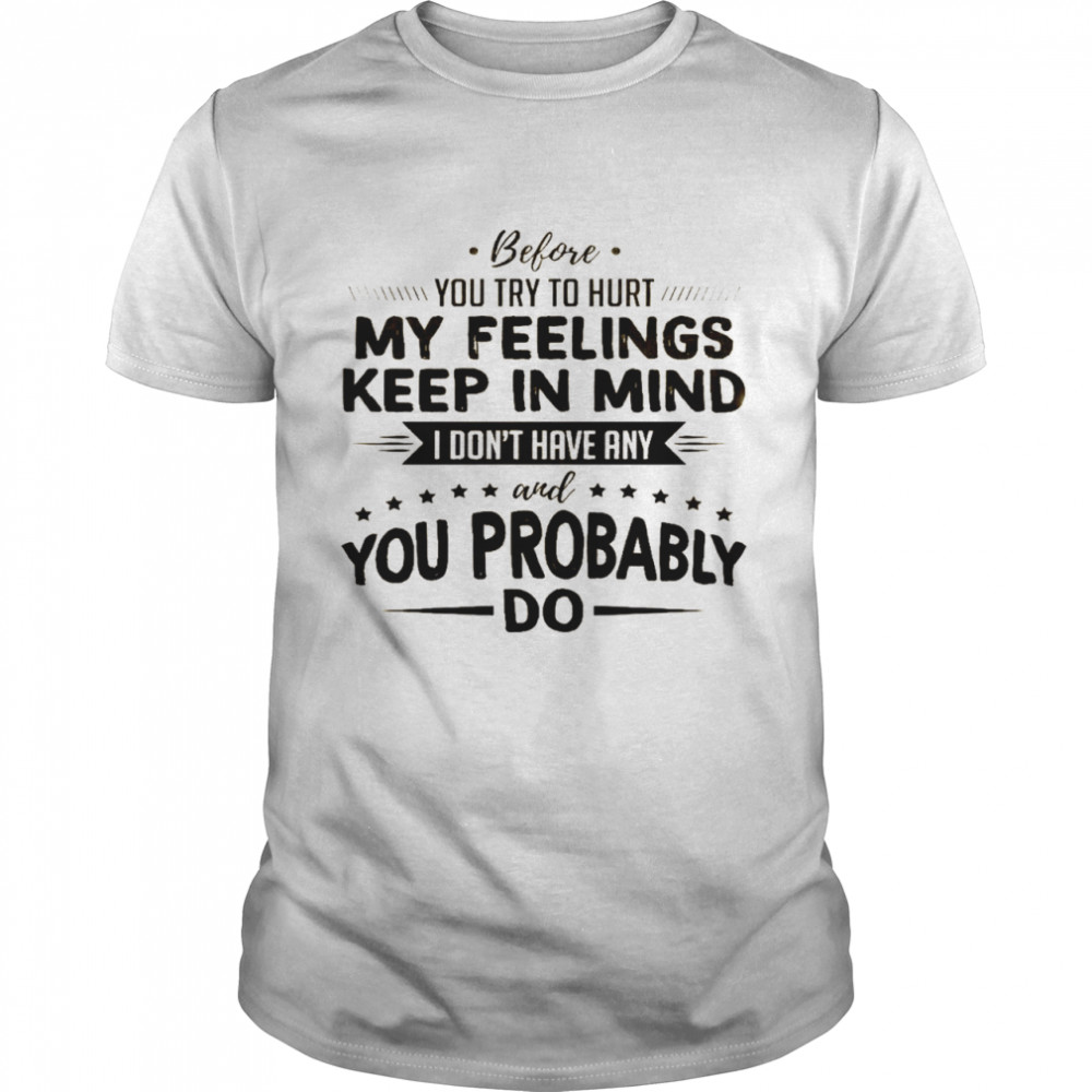 Before you try to hurt my feelings keep in mind i don’t have any and you probably do shirt