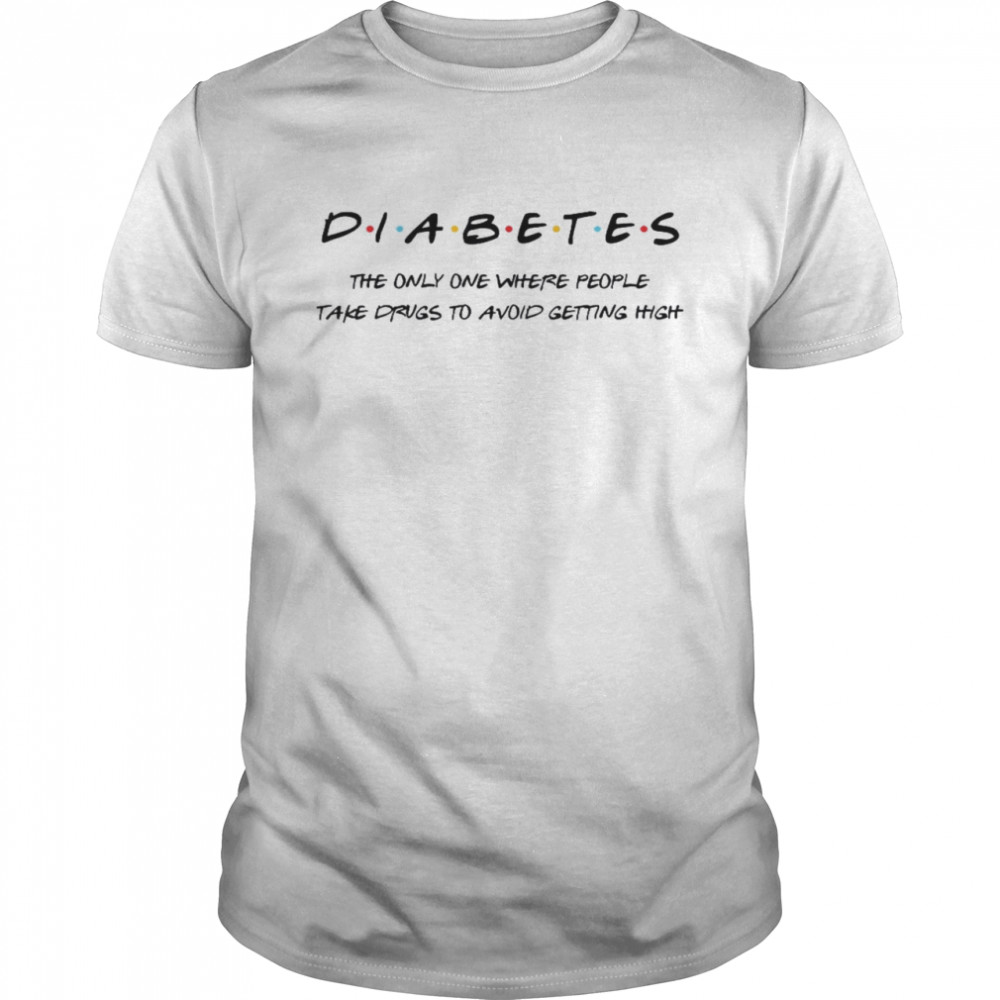 Diabetes The Only One Where People Take Drugs To Avoid Getting High Shirt