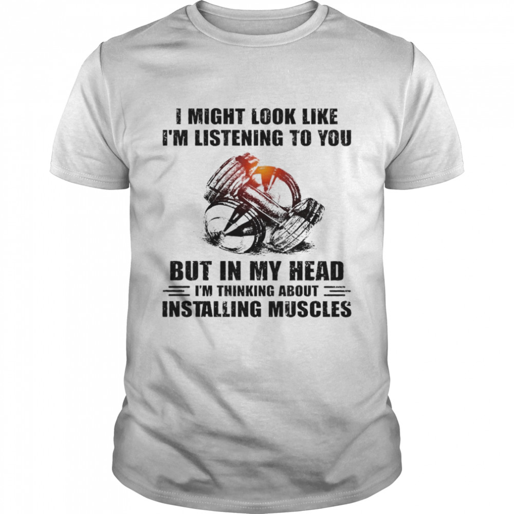 I Might Look Like I’m Listening To You But In My Head I’m Thinking About Ostanlling Muscles Shirt