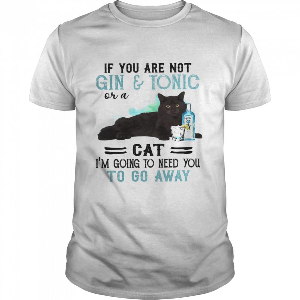 If You Are Not Gin Tonic Or A Cat I’m Going To Need You To Go Away Shirt