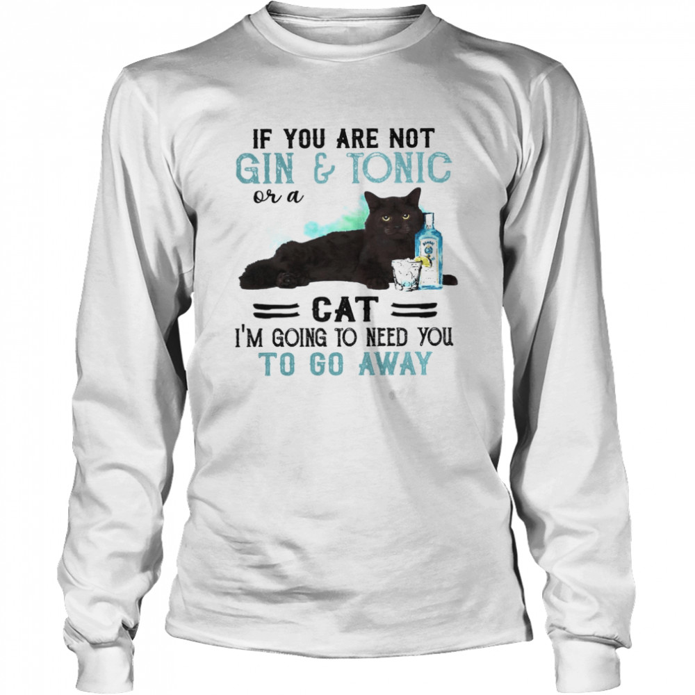 If You Are Not Gin Tonic Or A Cat I’m Going To Need You To Go Away  Long Sleeved T-shirt