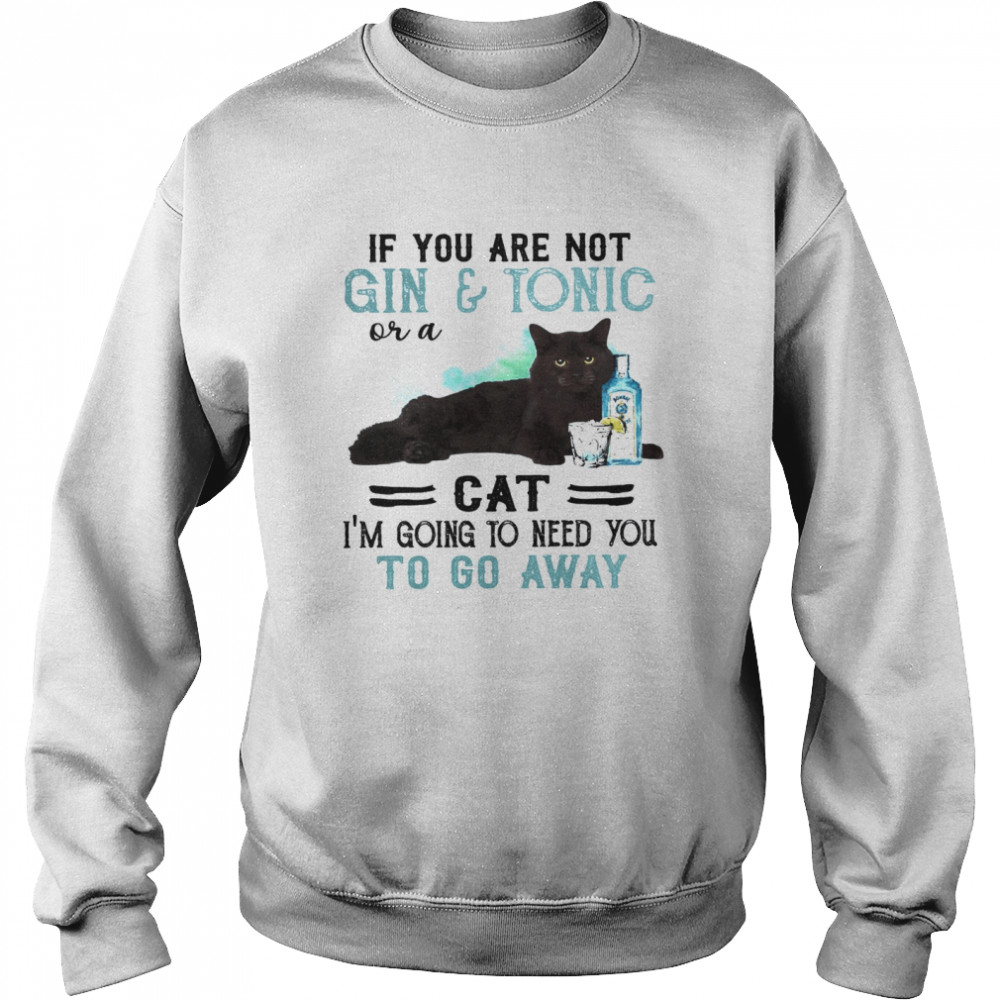 If You Are Not Gin Tonic Or A Cat I’m Going To Need You To Go Away  Unisex Sweatshirt