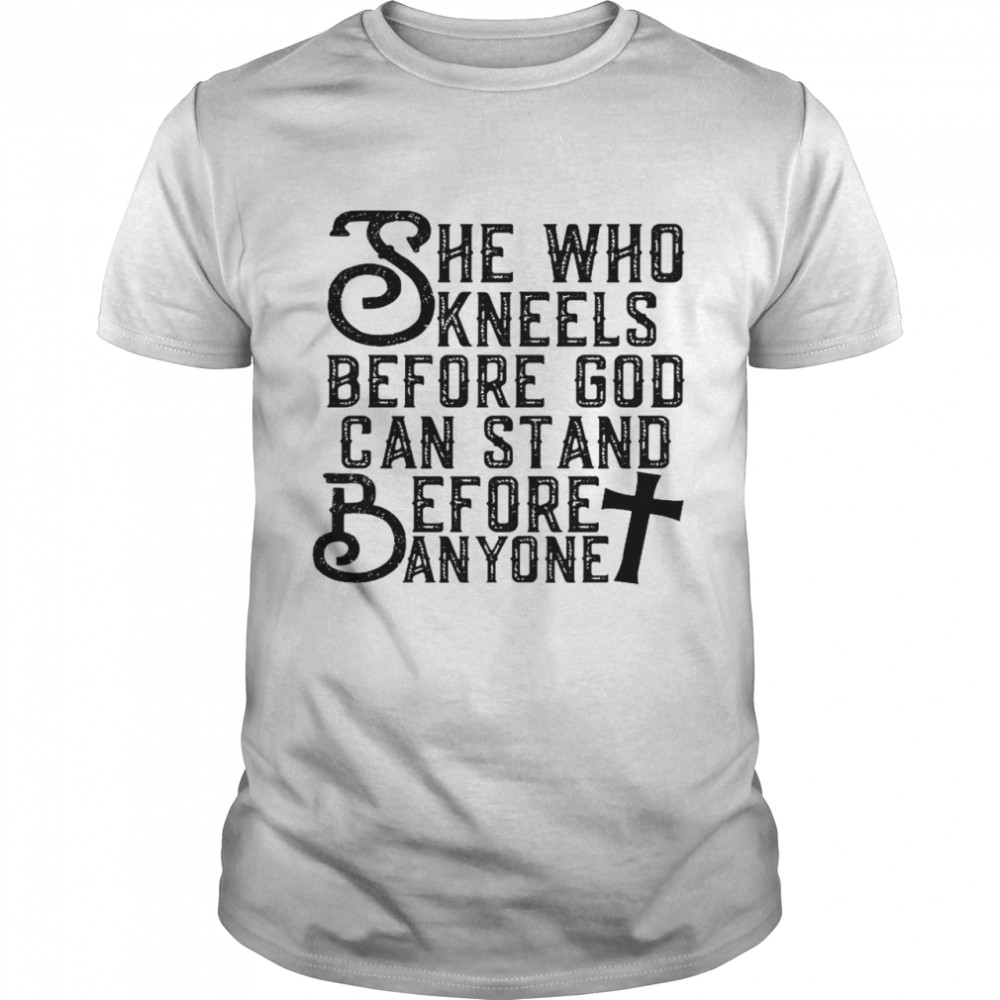 She who kneels before god can stand before anyone shirt