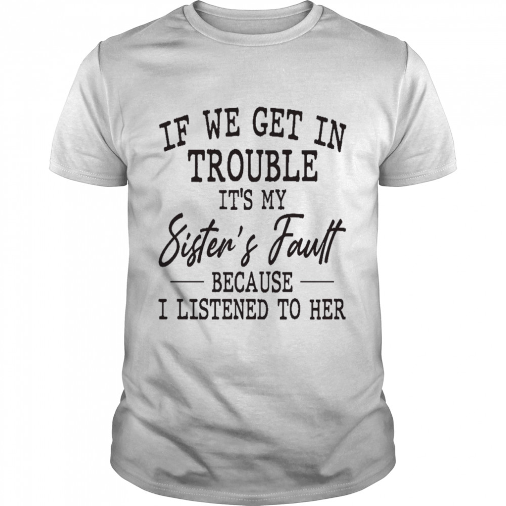 If we get in trouble it’s my sister’s fault because i listened to her shirt