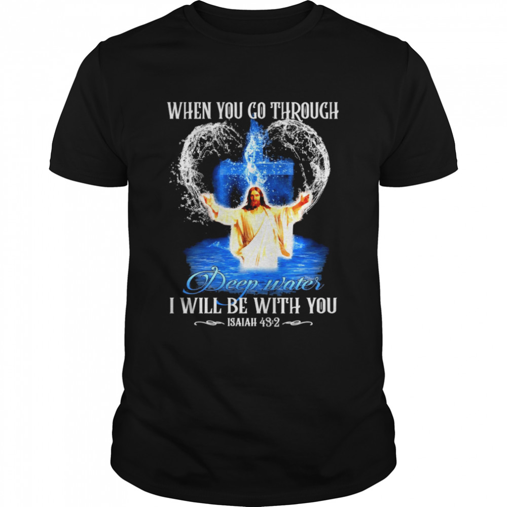 Jesus When You Go Through Deep Waters I Will Be With You Isaiah 43 2 Shirt