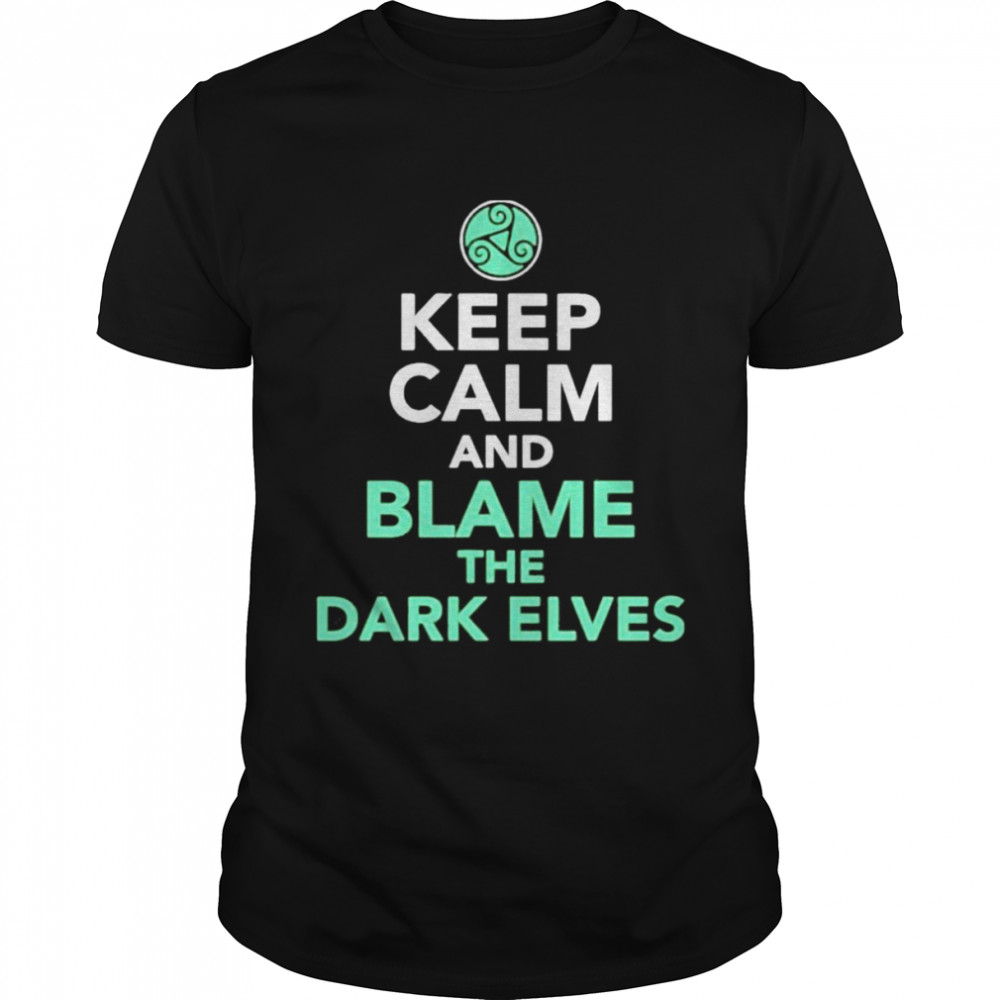 Keep Calm And Blame The Dark Elves shirt