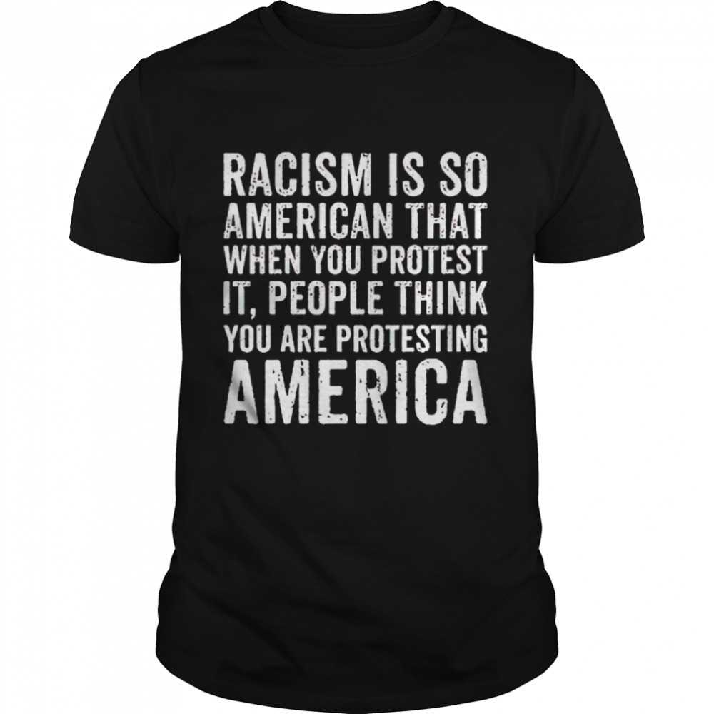 Racism is so American that when you protest it shirt