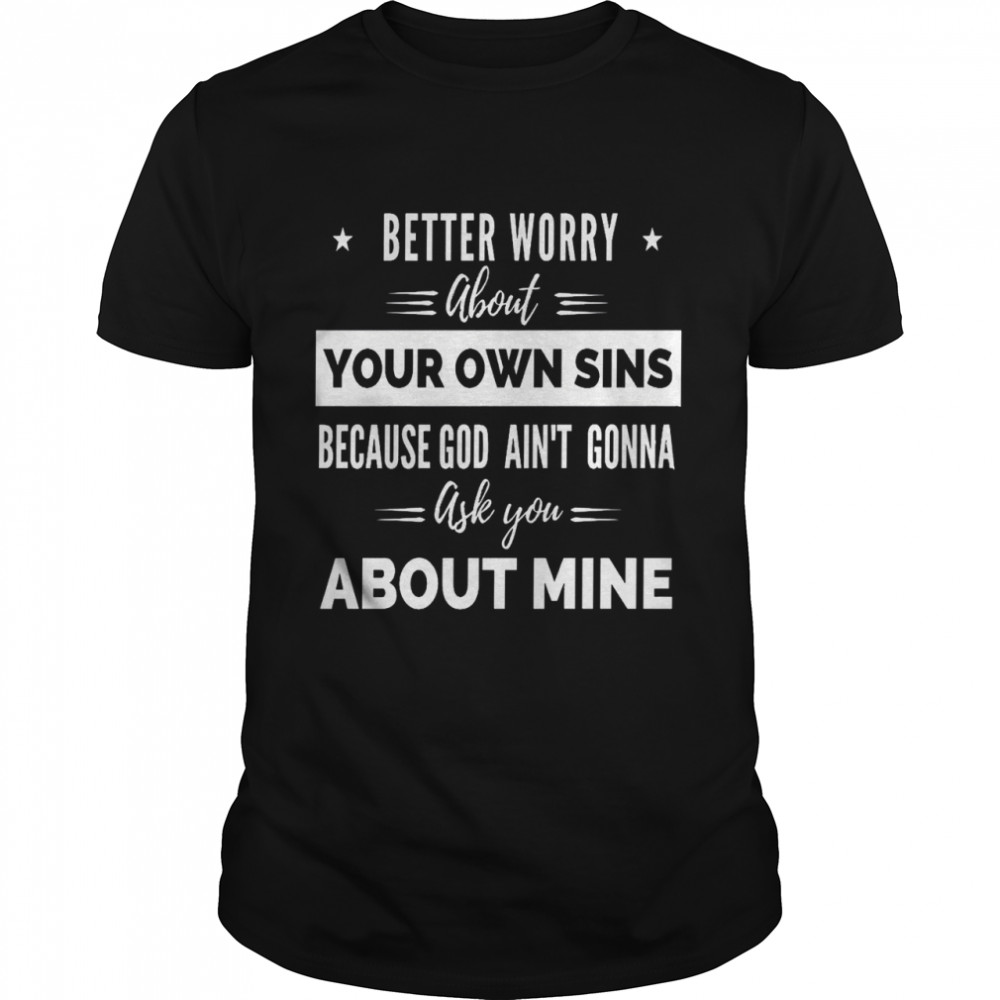 Better worry about your own sins because god ain’t gonna ask you shirt