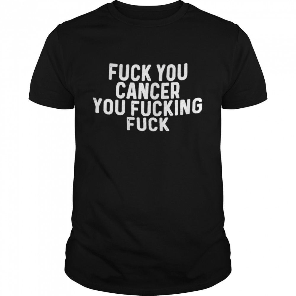 Fuck you cancer you fucking fuck shirt