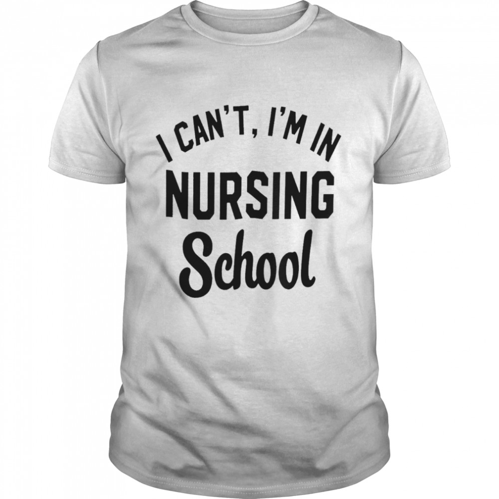 I can’t i’m in nursing school shirt