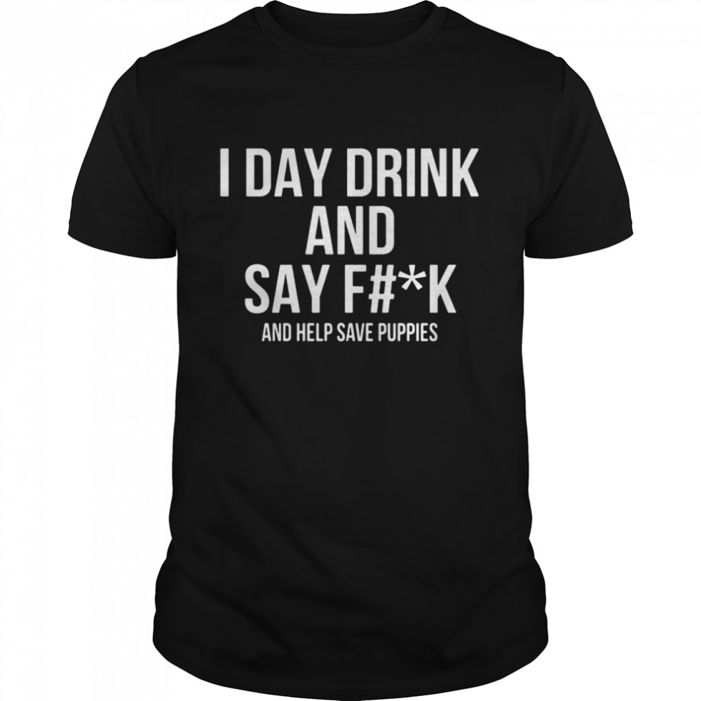 I day drink and say fuck and help save puppies shirt