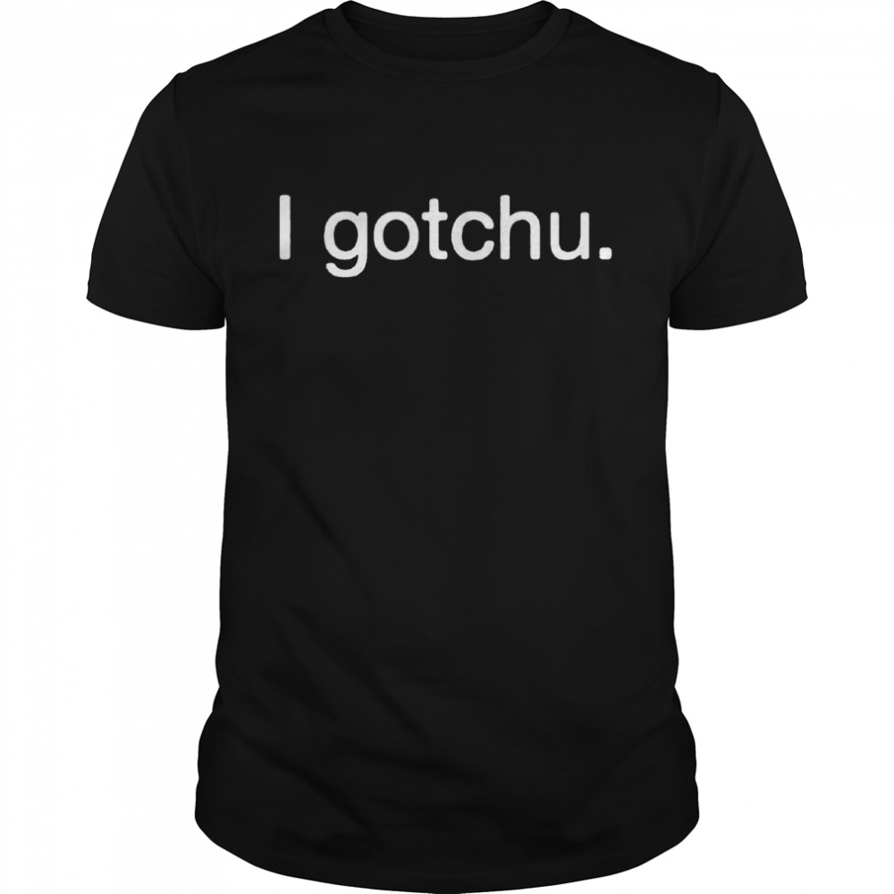 I Gotchu shirt