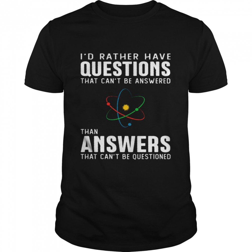 I’d Rather Have Questions That Can’t Be Answered Than Answers That Can’t Be Questioned Shirt