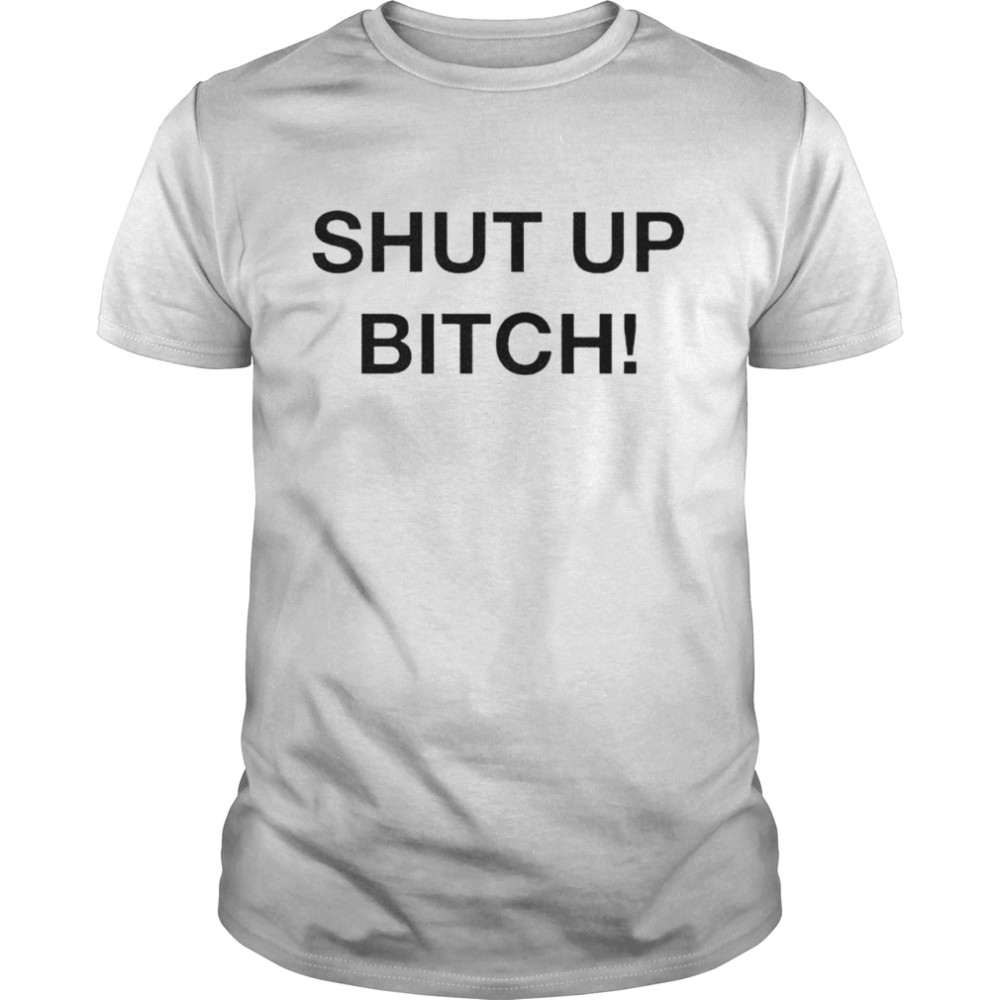 Shut up bitch shirt