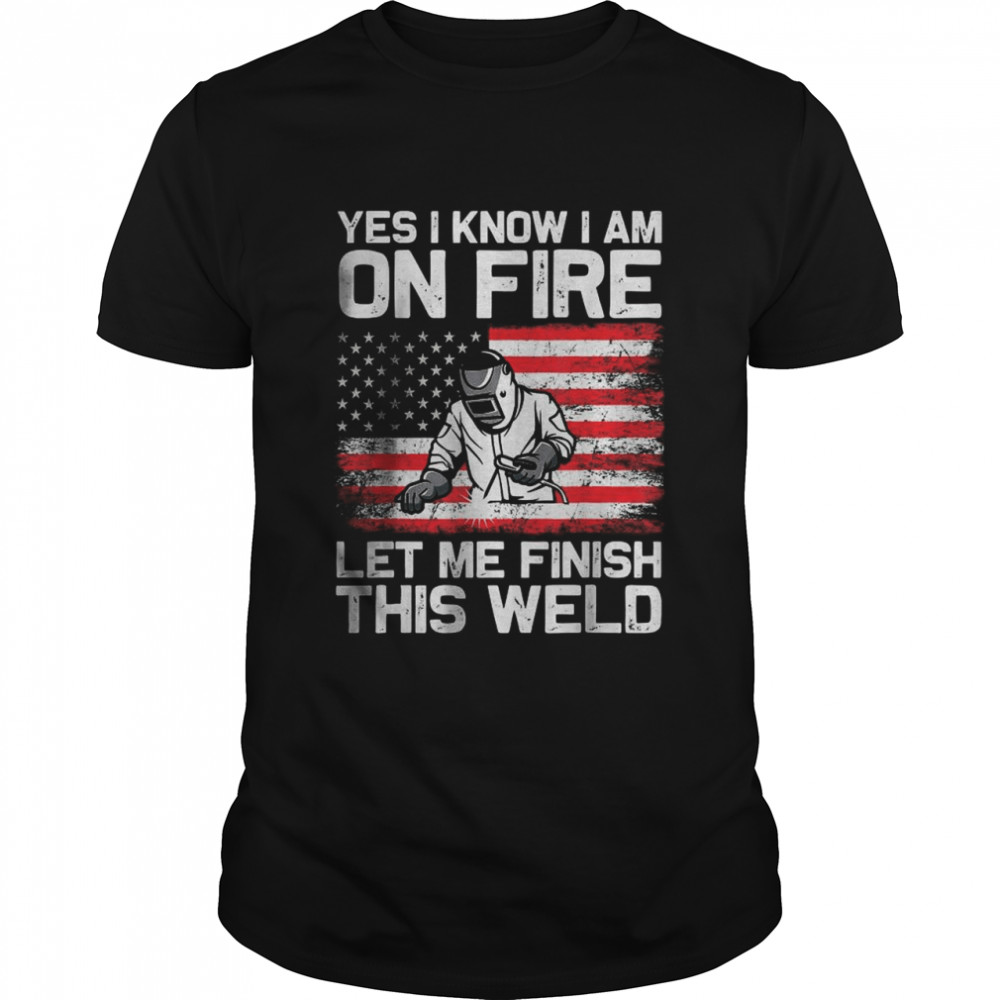 Yes I Know I’m On Fire Let Me Finish This Weld T-Shirt