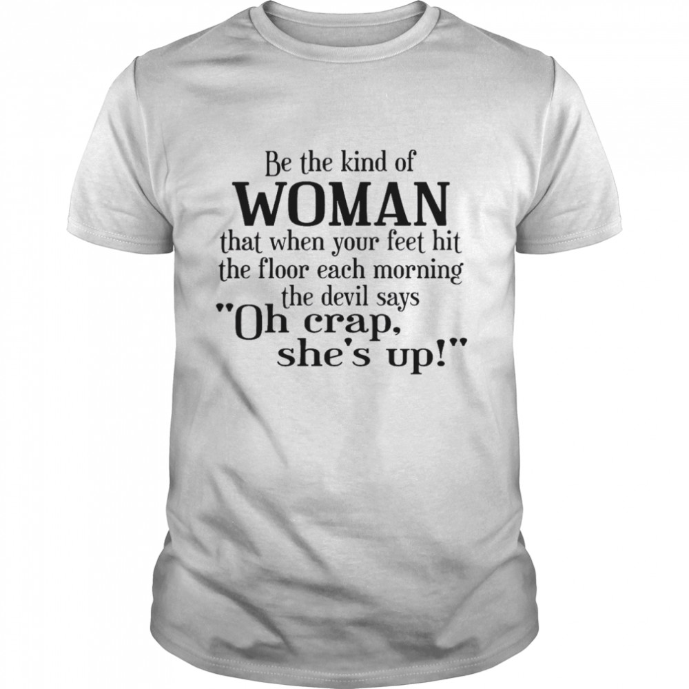 Be The Kind Of Woman That When Your Feet Hit The Floor Each Morning The Devil Says Oh Crap She’s Up Shirt