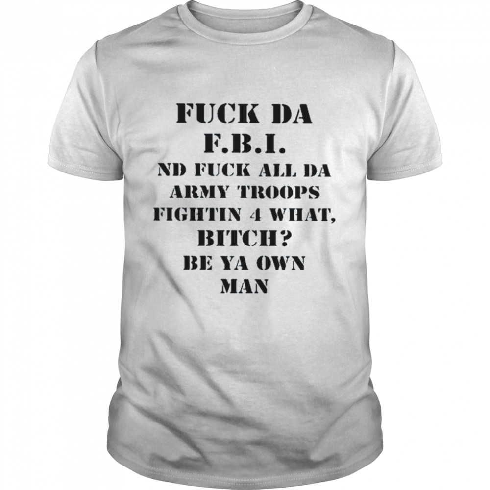 Fuck da FBI nd fuck all da army troops fighting 4 what bitch be ya own man shirt