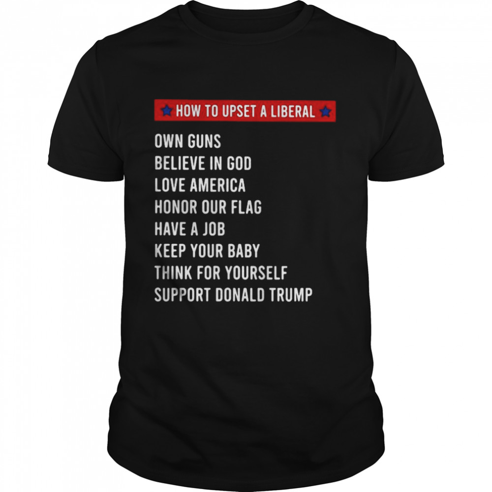 How to upset a liberal own guns believe god love America honor our flag shirt