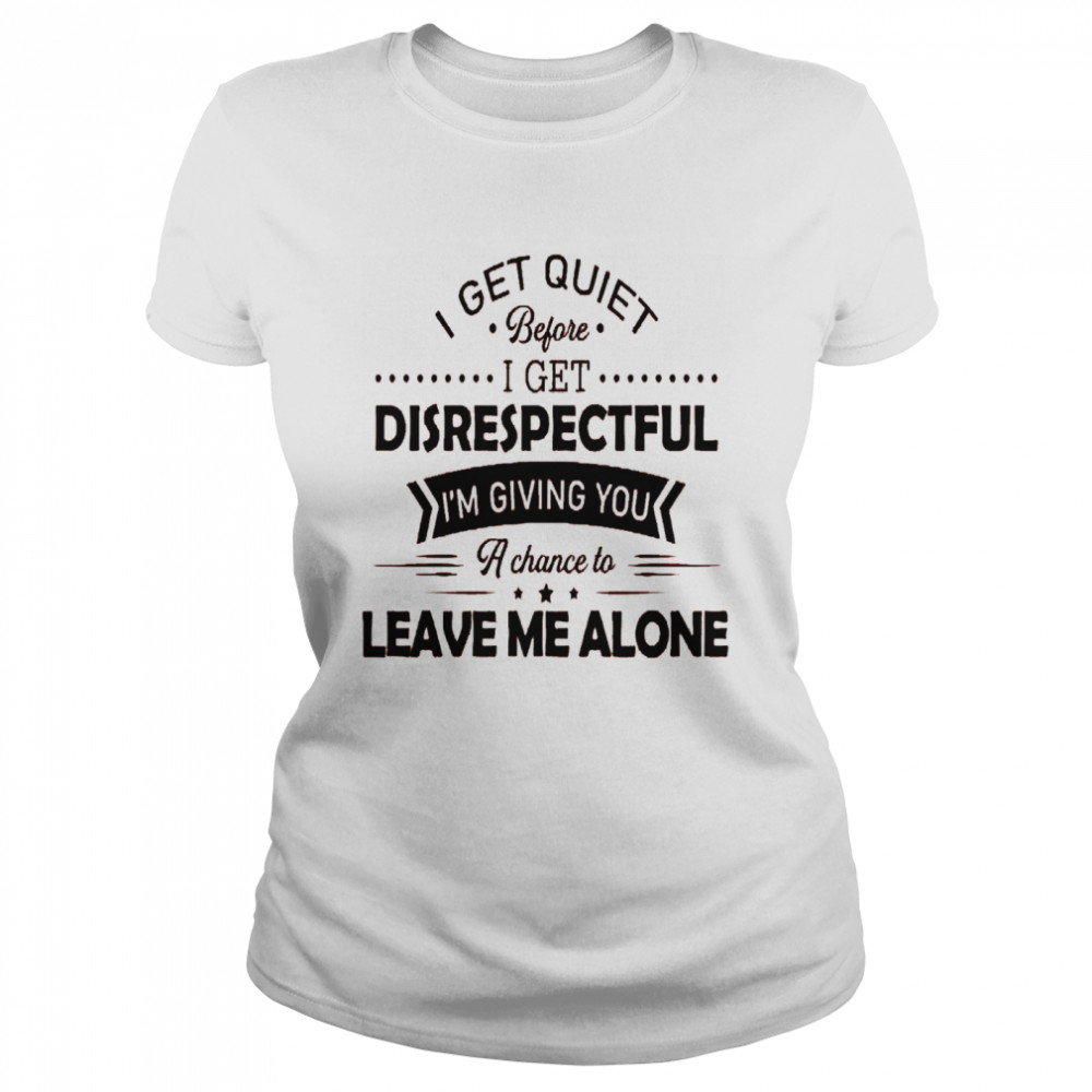 I get quiet before i get disrespectful i’m giving you a chance to leave me alone shirt Classic Women's T-shirt