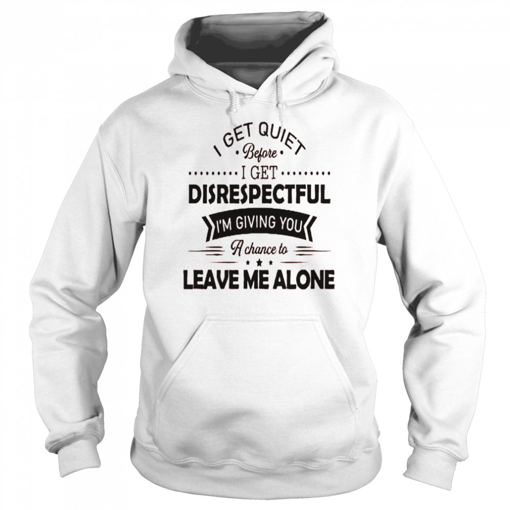 I get quiet before i get disrespectful i’m giving you a chance to leave me alone shirt Unisex Hoodie