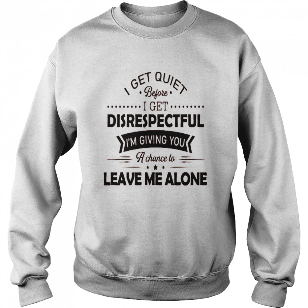 I get quiet before i get disrespectful i’m giving you a chance to leave me alone shirt Unisex Sweatshirt