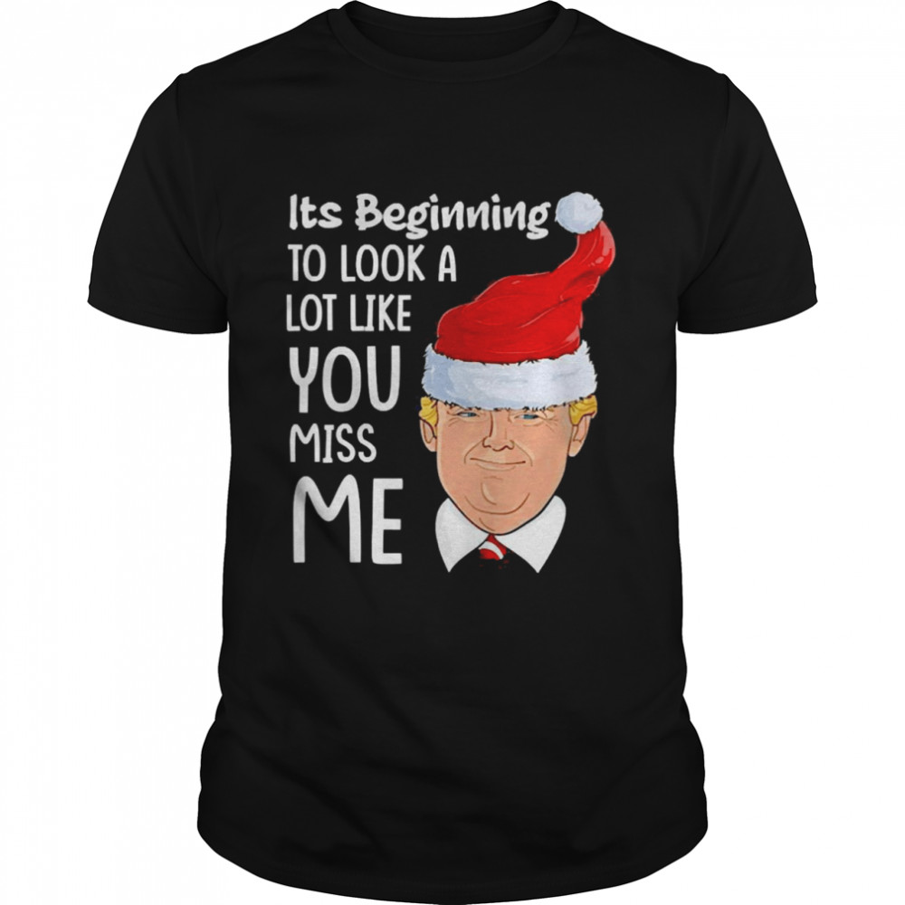 Its Beginning To Look A Lot Like You Miss Me Trump Christmas Shirt