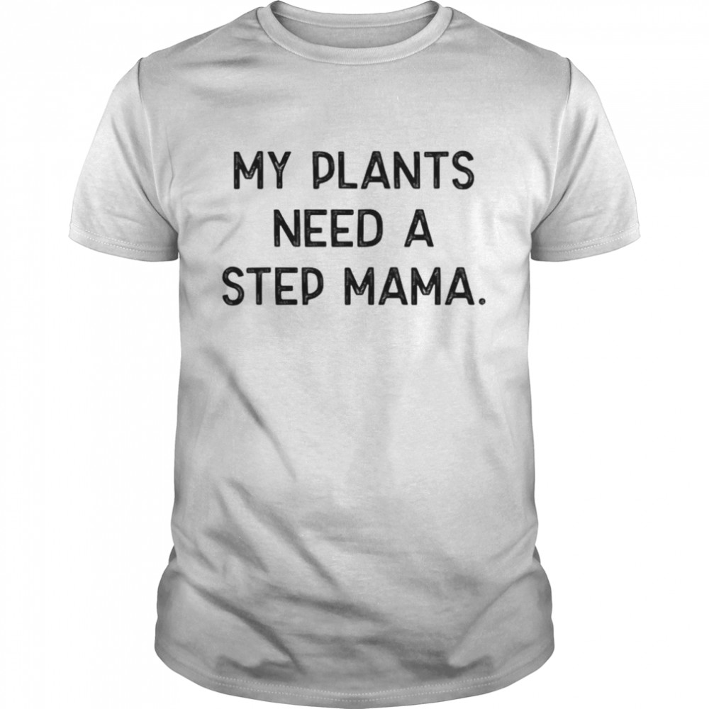 My Plants need a step mama shirt