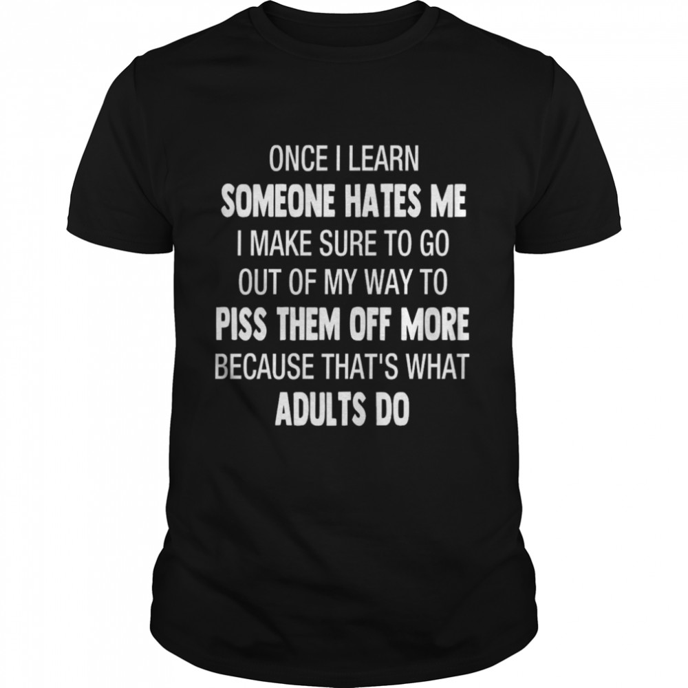 Once i learn someone hates me i make sure to go out of my way to piss them off more shirt